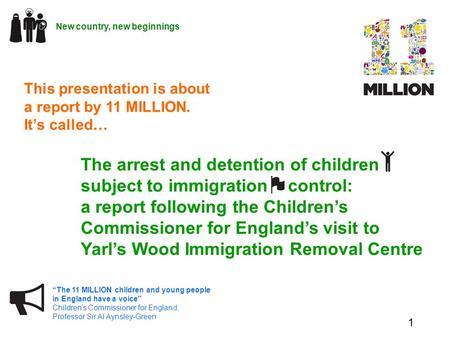 1 “The 11 MILLION children and young people in England have a voice” Children’s Commissioner for England, Professor Sir Al Aynsley-Green New country, new.