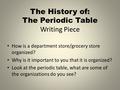 The History of: The Periodic Table Writing Piece How is a department store/grocery store organized? Why is it important to you that it is organized? Look.