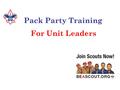 Pack Party Training For Unit Leaders. Tonight's Goals Review new items Review Timeline and deadlines Review Pack Party Plan Discuss effective Pack Parties.