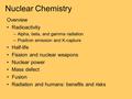 Nuclear Chemistry Overview Radioactivity –Alpha, beta, and gamma radiation –Positron emission and K-capture Half-life Fission and nuclear weapons Nuclear.