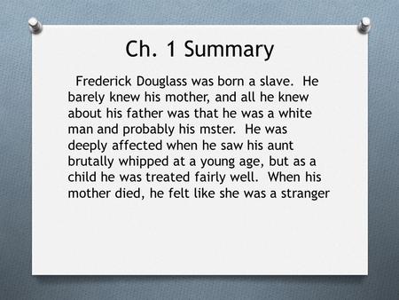 Ch. 1 Summary Frederick Douglass was born a slave. He barely knew his mother, and all he knew about his father was that he was a white man and probably.