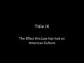 Title IX The Effect this Law has had on American Culture.