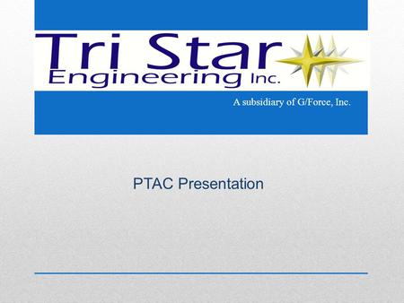 PTAC Presentation A subsidiary of G/Force, Inc.. Introduction Tri Star Engineering is a service disabled veteran owned small business with a focus on.