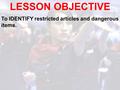 LESSON OBJECTIVE To IDENTIFY restricted articles and dangerous items.