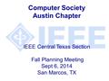 Computer Society Austin Chapter IEEE Central Texas Section Fall Planning Meeting Sept 6, 2014 San Marcos, TX.