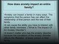 How does anxiety impact an entire family? Anxiety can impact a family in many ways. The symptoms that the person has can affect the relationship of that.