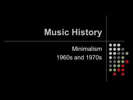 Music History Minimalism 1960s and 1970s. Minimalism Music written using a very small amount of material that is actually used by the composers. Characterized.