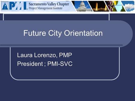 Future City Orientation Laura Lorenzo, PMP President ; PMI-SVC.