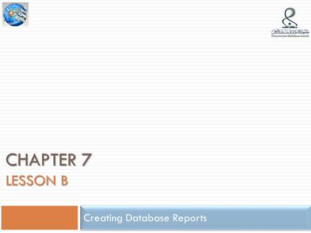 CHAPTER 7 LESSON B Creating Database Reports. Lesson B Objectives  Describe the components of a report  Modify report components  Modify the format.