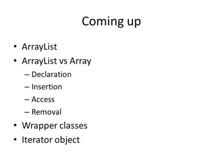 Coming up ArrayList ArrayList vs Array – Declaration – Insertion – Access – Removal Wrapper classes Iterator object.