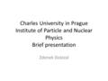 Charles University in Prague Institute of Particle and Nuclear Physics Brief presentation Zdenek Dolezal.