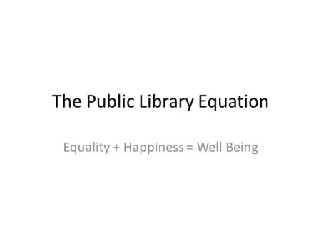 The Public Library Equation Equality + Happiness = Well Being.