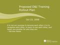 Proposed D&I Training Rollout Plan Oct 23, 2008 It is not our purpose to become each other; it is to recognize each other, to learn to see each other,