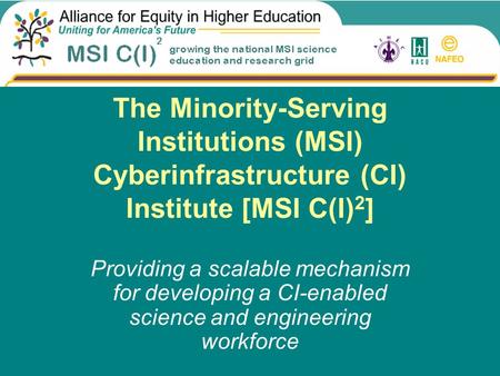 The Minority-Serving Institutions (MSI) Cyberinfrastructure (CI) Institute [MSI C(I) 2 ] Providing a scalable mechanism for developing a CI-enabled science.