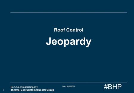 Date - 01/02/2003 San Juan Coal Company Thermal Coal Customer Sector Group 1 #BHP Roof Control Jeopardy.