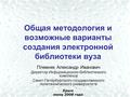 Общая методология и возможные варианты создания электронной библиотеки вуза Племнек Александр Иванович Директор Информационно-библиотечного комплекса Санкт-Петербургского.