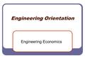 Engineering Orientation Engineering Economics. Value and Interest The value of a dollar given to you today is of greater value than that of a dollar given.