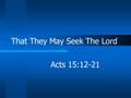 That They May Seek The Lord Acts 15:12-21. Who Was Amos? A shepherd and prophet Prophesied during the days of Uzziah, king of Judah, and Jeroboam II,