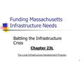 1 Funding Massachusetts Infrastructure Needs Battling the Infrastructure Crisis Chapter 23L The Local Infrastructure Development Program.