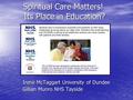 1 Spiritual Care Matters! Its Place in Education? Irene McTaggart University of Dundee Gillian Munro NHS Tayside.