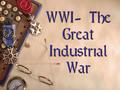 WWI- The Great Industrial War WWI- The Great Industrial War.