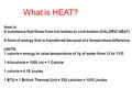 What is HEAT? Heat is: A substance that flows from hot bodies to cold bodies (CALORIC HEAT). A form of energy that is transferred because of a temperature.