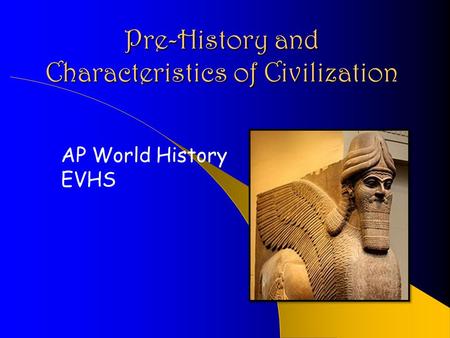 Pre-History and Characteristics of Civilization AP World History EVHS.