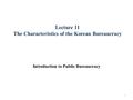 Lecture 11 The Characteristics of the Korean Bureaucracy Introduction to Public Bureaucracy 1.