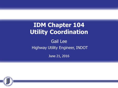 IDM Chapter 104 Utility Coordination Gail Lee Highway Utility Engineer, INDOT June 21, 2016.