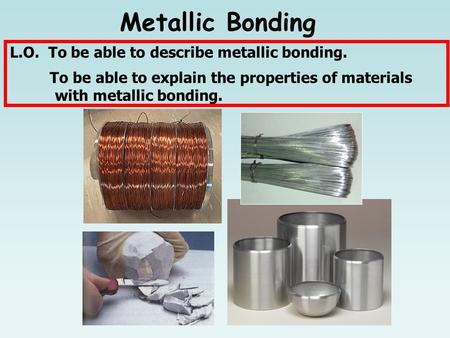 L.O. To be able to describe metallic bonding. To be able to explain the properties of materials with metallic bonding. Metallic Bonding.