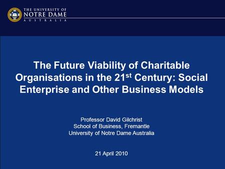 The Future Viability of Charitable Organisations in the 21 st Century: Social Enterprise and Other Business Models Professor David Gilchrist School of.