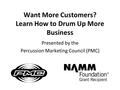 Want More Customers? Learn How to Drum Up More Business Presented by the Percussion Marketing Council (PMC)