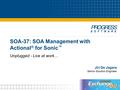 SOA-37: SOA Management with Actional ® for Sonic ™ Unplugged - Live at work… Jiri De Jagere Senior Solution Engineer.