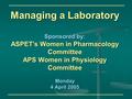 Managing a Laboratory Sponsored by: ASPET's Women in Pharmacology Committee APS Women in Physiology Committee Monday 4 April 2005.