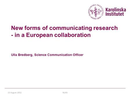 13 August 2012NUAS New forms of communicating research - in a European collaboration Ulla Bredberg, Science Communication Officer.