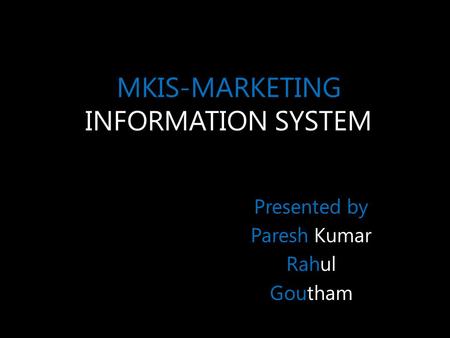 MKIS-MARKETING INFORMATION SYSTEM Presented by Paresh Kumar Rahul Goutham.