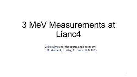 3 MeV Measurements at Lianc4 1 Veliko Dimov (for the source and linac team) (J-B Lallement, J. Lettry, A. Lombardi, D. Fink)