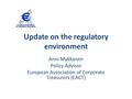 Update on the regulatory environment Anni Mykkanen Policy Advisor European Association of Corporate Treasurers (EACT)