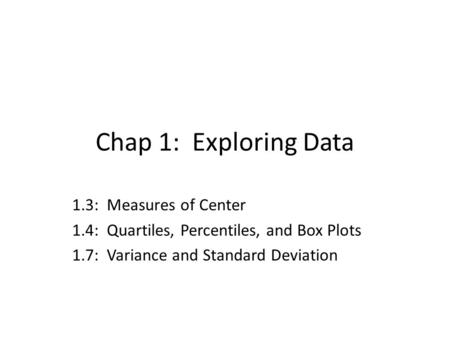 Chap 1: Exploring Data 1.3: Measures of Center 1.4: Quartiles, Percentiles, and Box Plots 1.7: Variance and Standard Deviation.