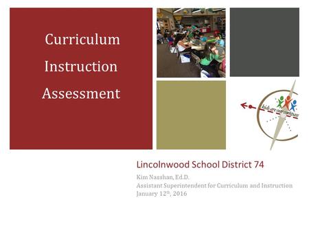 Lincolnwood School District 74 Kim Nasshan, Ed.D. Assistant Superintendent for Curriculum and Instruction January 12 th, 2016 Curriculum Instruction Assessment.