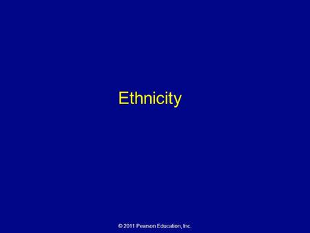 © 2011 Pearson Education, Inc. Ethnicity. © 2011 Pearson Education, Inc. Ethnicity v. Race Ethnicity = from the Greek ethnikos, meaning “national” –Ethnicities.