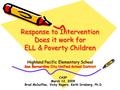 Response to Intervention Does it work for ELL & Poverty Children Highland Pacific Elementary School San Bernardino City Unified School District CASP March.