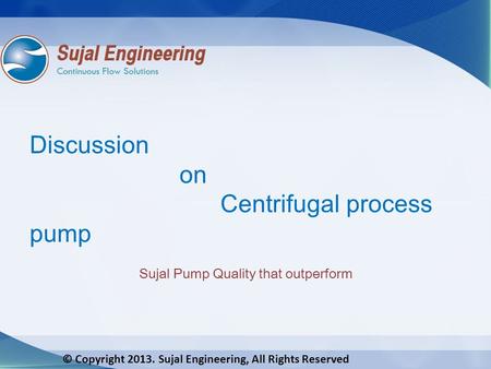 © Copyright 2013. Sujal Engineering, All Rights Reserved Discussion on Centrifugal process pump Sujal Pump Quality that outperform.