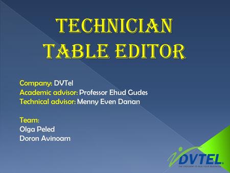 Technician Table Editor Company: DVTel Academic advisor: Professor Ehud Gudes Technical advisor: Menny Even Danan Team: Olga Peled Doron Avinoam.