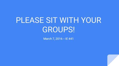 PLEASE SIT WITH YOUR GROUPS! March 7, 2016 -- IE 441.