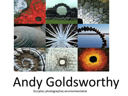 Andy Goldsworthy Sculptor, photographer, environmentalist.