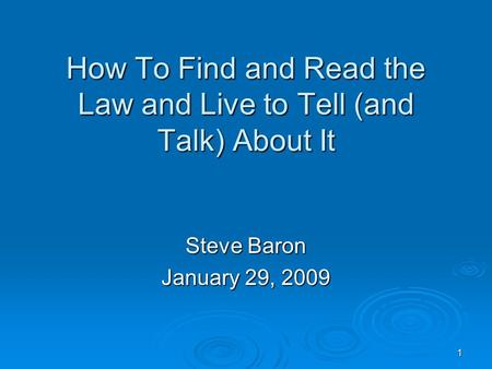 1 How To Find and Read the Law and Live to Tell (and Talk) About It Steve Baron January 29, 2009.