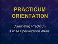 PRACTICUM ORIENTATION Culminating Practicum For All Specialization Areas Culminating Practicum For All Specialization Areas.