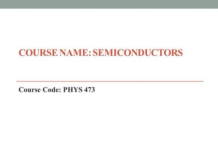 COURSE NAME: SEMICONDUCTORS Course Code: PHYS 473.