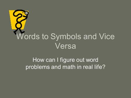 Words to Symbols and Vice Versa How can I figure out word problems and math in real life?